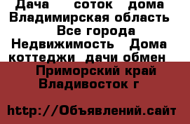 Дача 8,5 соток.2 дома. Владимирская область. - Все города Недвижимость » Дома, коттеджи, дачи обмен   . Приморский край,Владивосток г.